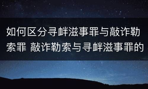 如何区分寻衅滋事罪与敲诈勒索罪 敲诈勒索与寻衅滋事罪的区别