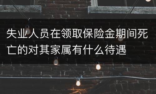 失业人员在领取保险金期间死亡的对其家属有什么待遇