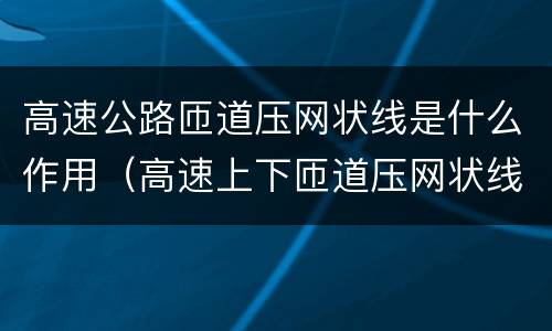 高速公路匝道压网状线是什么作用（高速上下匝道压网状线）