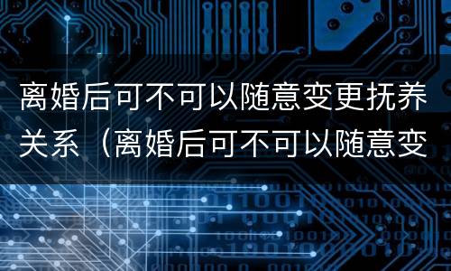 离婚后可不可以随意变更抚养关系（离婚后可不可以随意变更抚养关系的条件）