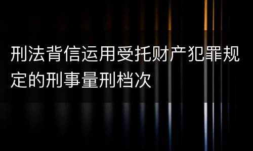 刑法背信运用受托财产犯罪规定的刑事量刑档次