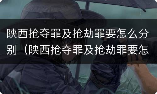 陕西抢夺罪及抢劫罪要怎么分别（陕西抢夺罪及抢劫罪要怎么分别判刑）