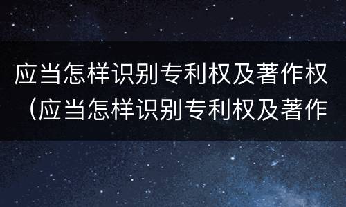 应当怎样识别专利权及著作权（应当怎样识别专利权及著作权信息）