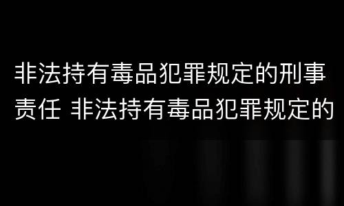非法持有毒品犯罪规定的刑事责任 非法持有毒品犯罪规定的刑事责任是