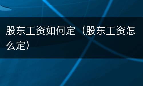股东工资如何定（股东工资怎么定）