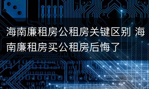 海南廉租房公租房关键区别 海南廉租房买公租房后悔了