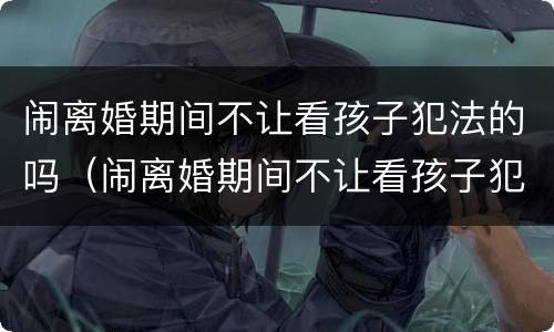 闹离婚期间不让看孩子犯法的吗（闹离婚期间不让看孩子犯法的吗怎么办）