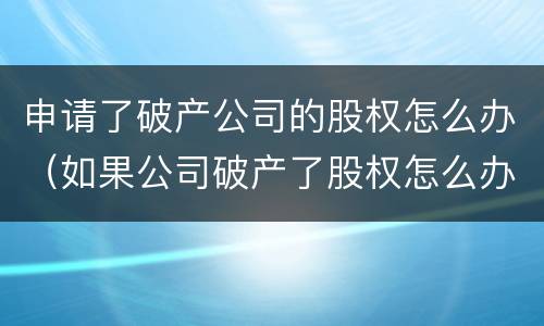 申请了破产公司的股权怎么办（如果公司破产了股权怎么办）