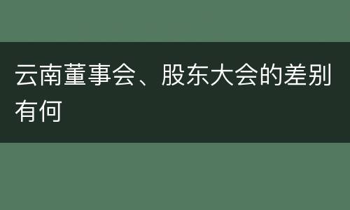 云南董事会、股东大会的差别有何