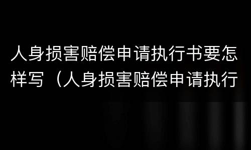 人身损害赔偿申请执行书要怎样写（人身损害赔偿申请执行书要怎样写才有效）