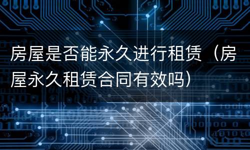 房屋是否能永久进行租赁（房屋永久租赁合同有效吗）