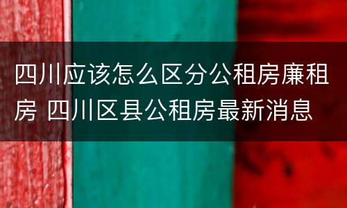 四川应该怎么区分公租房廉租房 四川区县公租房最新消息