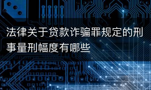 法律关于贷款诈骗罪规定的刑事量刑幅度有哪些