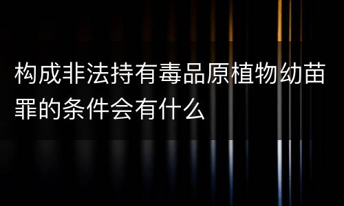 构成非法持有毒品原植物幼苗罪的条件会有什么