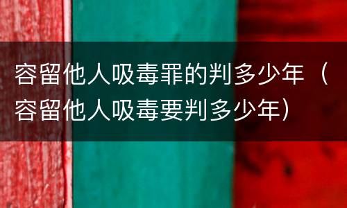 容留他人吸毒罪的判多少年（容留他人吸毒要判多少年）