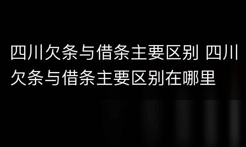四川欠条与借条主要区别 四川欠条与借条主要区别在哪里