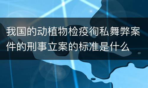 我国的动植物检疫徇私舞弊案件的刑事立案的标准是什么