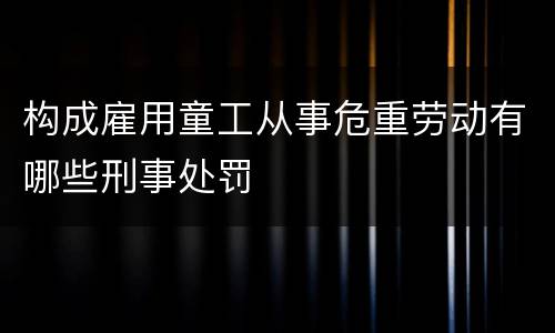 构成雇用童工从事危重劳动有哪些刑事处罚
