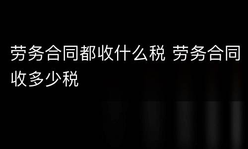 劳务合同都收什么税 劳务合同收多少税