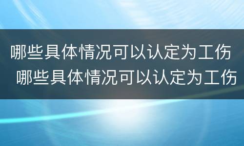 哪些具体情况可以认定为工伤 哪些具体情况可以认定为工伤案件