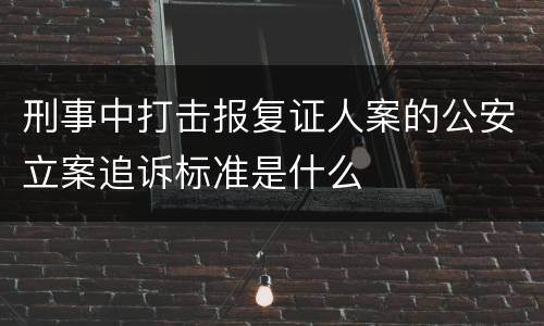 刑事中打击报复证人案的公安立案追诉标准是什么