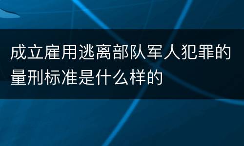 成立雇用逃离部队军人犯罪的量刑标准是什么样的