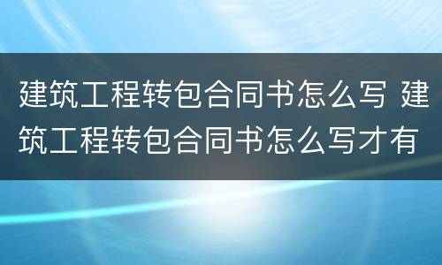 建筑工程转包合同书怎么写 建筑工程转包合同书怎么写才有效