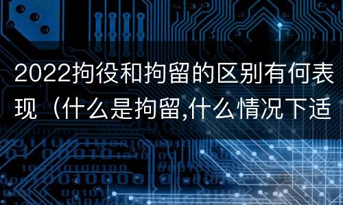 2022拘役和拘留的区别有何表现（什么是拘留,什么情况下适用拘留）