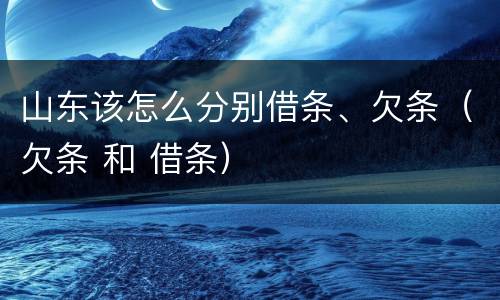 山东该怎么分别借条、欠条（欠条 和 借条）