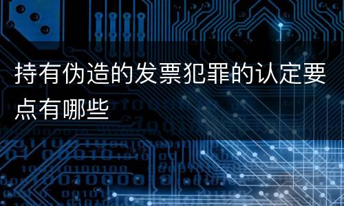 持有伪造的发票犯罪的认定要点有哪些