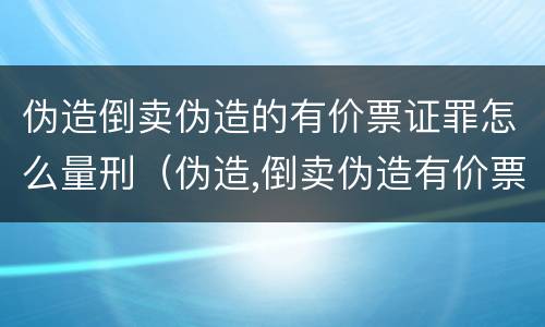 伪造倒卖伪造的有价票证罪怎么量刑（伪造,倒卖伪造有价票证罪案例）