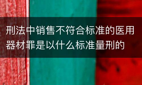 刑法中销售不符合标准的医用器材罪是以什么标准量刑的