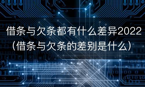借条与欠条都有什么差异2022（借条与欠条的差别是什么）