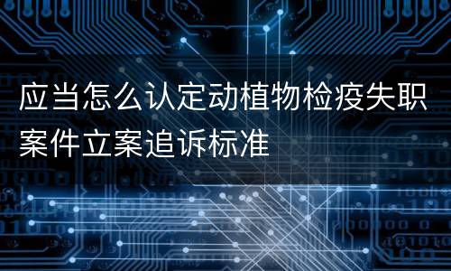 应当怎么认定动植物检疫失职案件立案追诉标准