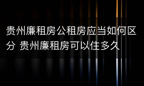 贵州廉租房公租房应当如何区分 贵州廉租房可以住多久