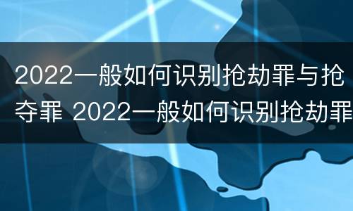 2022一般如何识别抢劫罪与抢夺罪 2022一般如何识别抢劫罪与抢夺罪的案件
