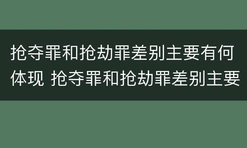 抢夺罪和抢劫罪差别主要有何体现 抢夺罪和抢劫罪差别主要有何体现和分析