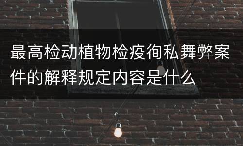 最高检动植物检疫徇私舞弊案件的解释规定内容是什么