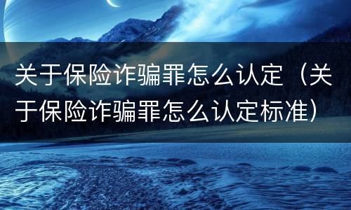 关于保险诈骗罪怎么认定（关于保险诈骗罪怎么认定标准）