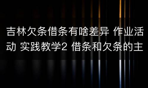 吉林欠条借条有啥差异 作业活动 实践教学2 借条和欠条的主要区别是什么?