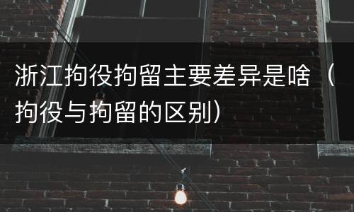 浙江拘役拘留主要差异是啥（拘役与拘留的区别）