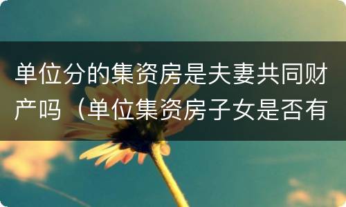 单位分的集资房是夫妻共同财产吗（单位集资房子女是否有继承权）