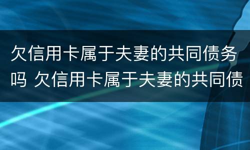 欠信用卡属于夫妻的共同债务吗 欠信用卡属于夫妻的共同债务吗怎么办
