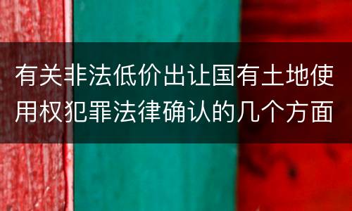 有关非法低价出让国有土地使用权犯罪法律确认的几个方面