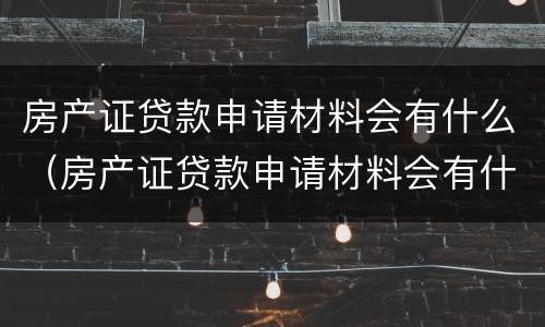 房产证贷款申请材料会有什么（房产证贷款申请材料会有什么影响）
