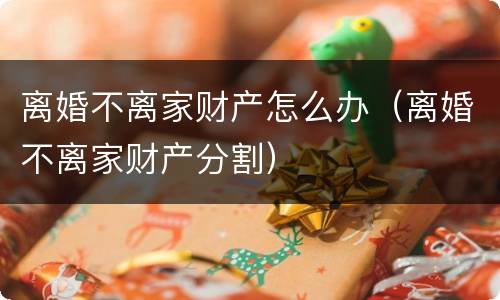 离婚不离家财产怎么办（离婚不离家财产分割）