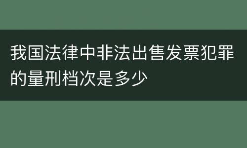 我国法律中非法出售发票犯罪的量刑档次是多少