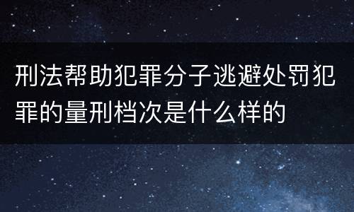 刑法帮助犯罪分子逃避处罚犯罪的量刑档次是什么样的