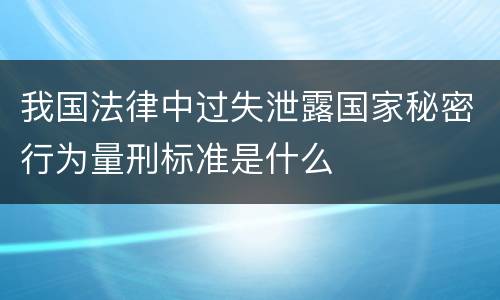 我国法律中过失泄露国家秘密行为量刑标准是什么