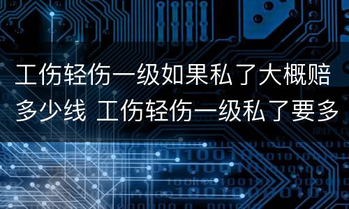 工伤轻伤一级如果私了大概赔多少线 工伤轻伤一级私了要多少钱